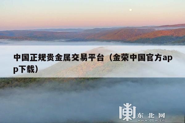 中国正规贵金属交易平台(金荣中国官方app下载)