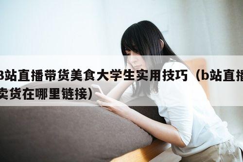 B站直播带货美食大学生实用技巧(b站直播卖货在哪里链接)