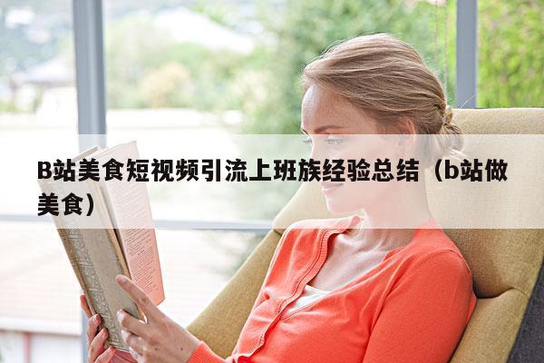 B站美食短视频引流上班族经验总结(b站做美食)