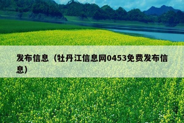 发布信息(牡丹江信息网0453免费发布信息)