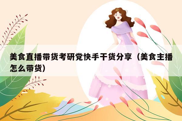 美食直播带货考研党快手干货分享(美食主播怎么带货)