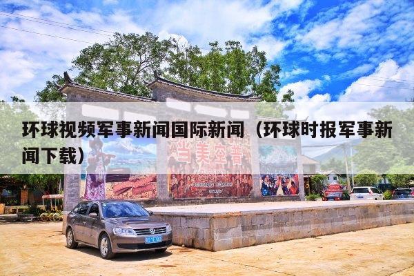环球视频军事新闻国际新闻(环球时报军事新闻下载)