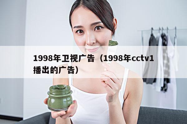 1998年卫视广告(1998年cctv1播出的广告)