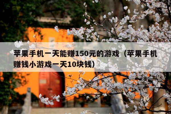 苹果手机一天能赚150元的游戏(苹果手机赚钱小游戏一天10块钱)
