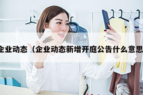 企业动态(企业动态新增开庭公告什么意思)