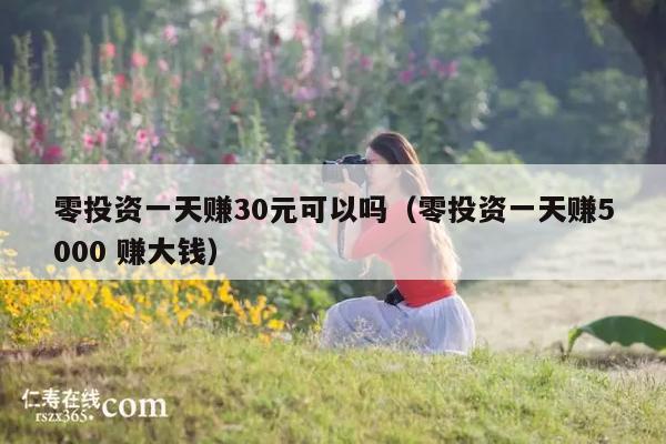 零投资一天赚30元可以吗(零投资一天赚5000 赚大钱)