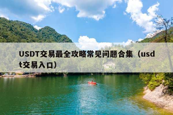 USDT交易最全攻略常见问题合集(usdt交易入口)