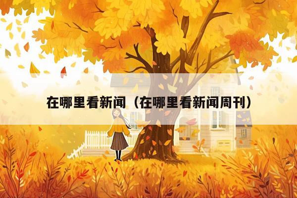 在哪里看新闻(在哪里看新闻周刊)