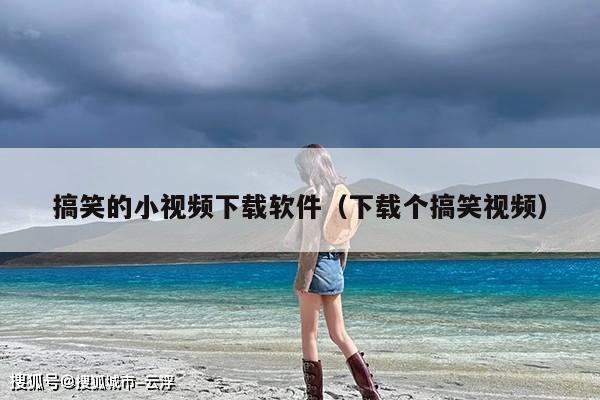 搞笑的小视频下载软件(下载个搞笑视频)