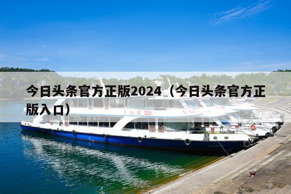 今日头条官方正版2024(今日头条官方正版入口)