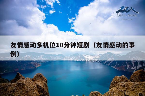 友情感动多机位10分钟短剧(友情感动的事例)
