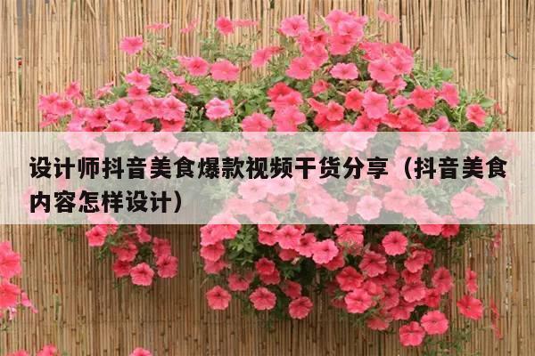 设计师抖音美食爆款视频干货分享(抖音美食内容怎样设计)