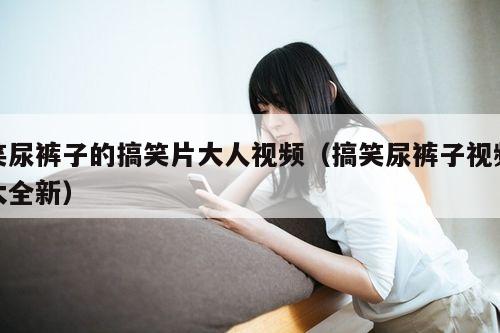 笑尿裤子的搞笑片大人视频(搞笑尿裤子视频大全新)