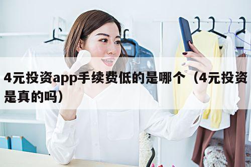 4元投资app手续费低的是哪个(4元投资是真的吗)