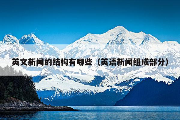 英文新闻的结构有哪些(英语新闻组成部分)