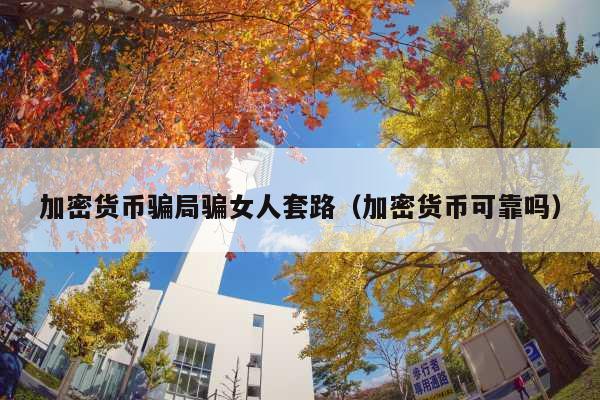 加密货币骗局骗女人套路(加密货币可靠吗)