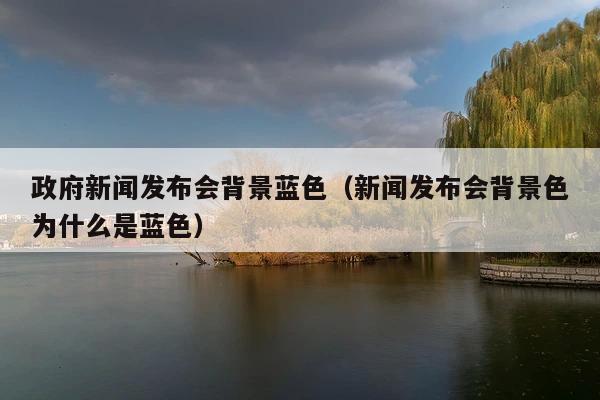政府新闻发布会背景蓝色(新闻发布会背景色为什么是蓝色)