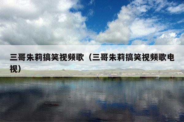三哥朱莉搞笑视频歌(三哥朱莉搞笑视频歌电视)
