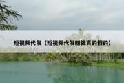 短视频代发（短视频代发赚钱真的假的）