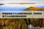 顶端新闻属于什么级别的媒体类型（顶端新闻属于什么级别的媒体类型呢）