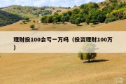 理财投100会亏一万吗（投资理财100万）