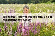 美食短视频引流留学生小红书实用技巧（小红书美食视频都是怎么拍的）