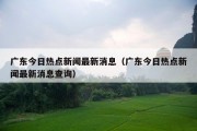 广东今日热点新闻最新消息（广东今日热点新闻最新消息查询）
