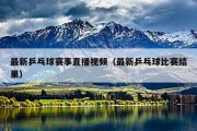 最新乒乓球赛事直播视频（最新乒乓球比赛结果）