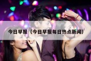 今日早报（今日早报每日热点新闻）