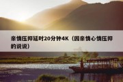 亲情压抑延时20分钟4K（因亲情心情压抑的说说）