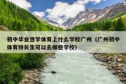 初中毕业想学体育上什么学校广州（广州初中体育特长生可以去哪些学校）