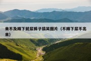 来不及蹲下就尿裤子搞笑图片（不蹲下尿不出来）