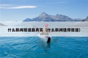 什么新闻报道最真实（什么新闻值得报道）