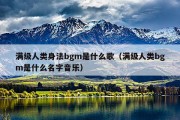 满级人类身法bgm是什么歌（满级人类bgm是什么名字音乐）