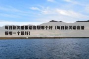 每日新闻播报语音版哪个好（每日新闻语音播报哪一个最好）