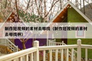制作短视频的素材去哪找（制作短视频的素材去哪找啊）