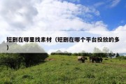 短剧在哪里找素材（短剧在哪个平台投放的多）