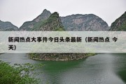 新闻热点大事件今日头条最新（新闻热点 今天）