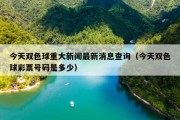 今天双色球重大新闻最新消息查询（今天双色球彩票号码是多少）
