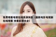 免费观看电视在线高清快影（最新电影电视剧在线观看 快看影视大全）
