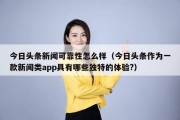今日头条新闻可靠性怎么样（今日头条作为一款新闻类app具有哪些独特的体验?）