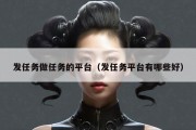 发任务做任务的平台（发任务平台有哪些好）