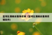 篮球比赛精彩集锦剪辑（篮球比赛精彩集锦剪辑软件）