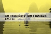 彩票下载送38元彩金（彩票下载送38元彩金怎么领）