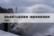 搜狐体育cba篮球直播（搜狐体育新闻官网cba）