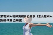 怎样把别人视频变成自己原创（怎么把别人的视频弄成自己原创）