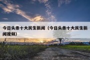 今日头条十大民生新闻（今日头条十大民生新闻视频）