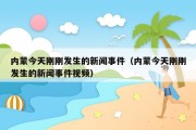 内蒙今天刚刚发生的新闻事件（内蒙今天刚刚发生的新闻事件视频）