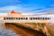 篮球场馆灯光音响方案（篮球场馆灯光设计）
