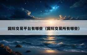 国际交易平台有哪些（国际交易所有哪些）